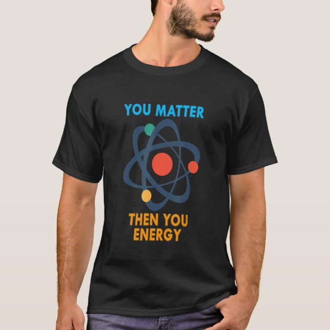 You Matter Then You Energy Funny Physics & Science T-Shirt (Front)