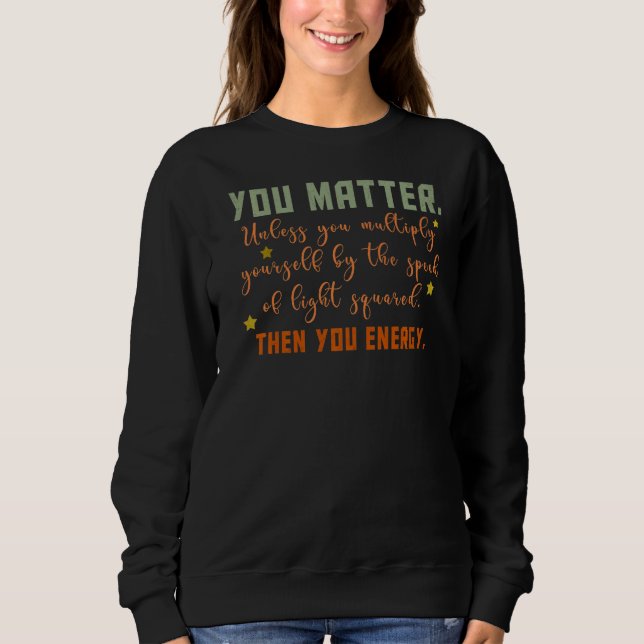You Matter You Energy  Physicist Physics Sweatshirt (Front)