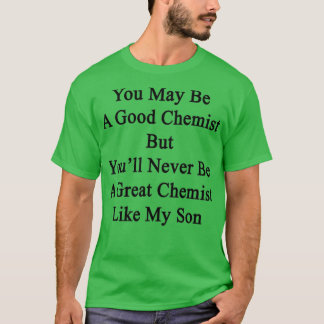 You May Be A Good Chemist But Youx27ll Never Be A  T-Shirt
