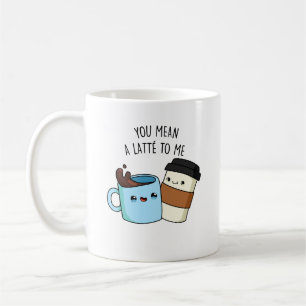 You Mean A Latte To Me Funny Coffee Pun Coffee Mug