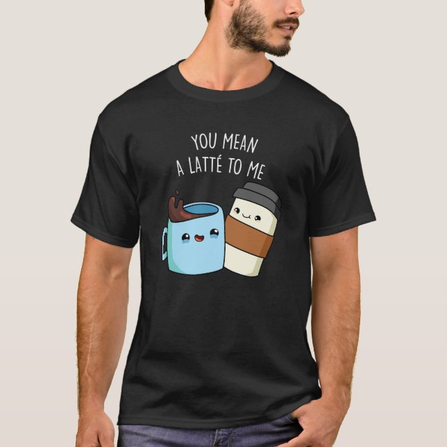 You Mean A Latte To Me Funny Coffee Pun Dark BG T-Shirt (Front)