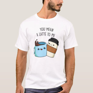 You Mean A Latte To Me Funny Coffee Pun  T-Shirt