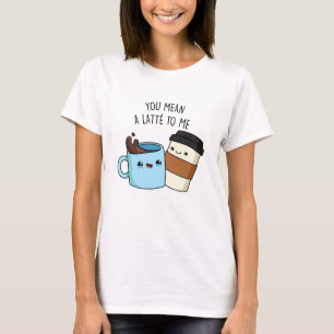 You Mean A Latte To Me Funny Coffee Pun  T-Shirt