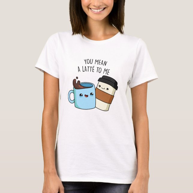You Mean A Latte To Me Funny Coffee Pun  T-Shirt (Front)