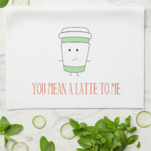 You Mean a Latte to Me Kitchen Towel