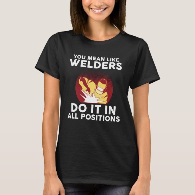 you mean like welders do it in all positions weld T-Shirt (Front)