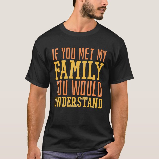 You Met My Family You Would Understand Home Family T-Shirt (Front)
