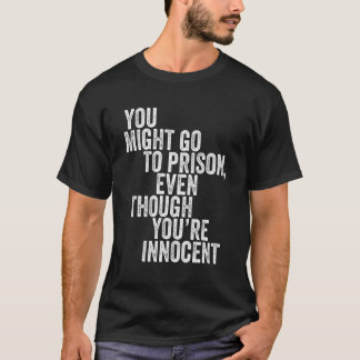 You Might Go To Prison Even Though You're Innocent T-Shirt