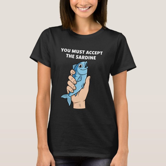 You Must Accept The Sardine - Funny Fish Humor T-Shirt (Front)