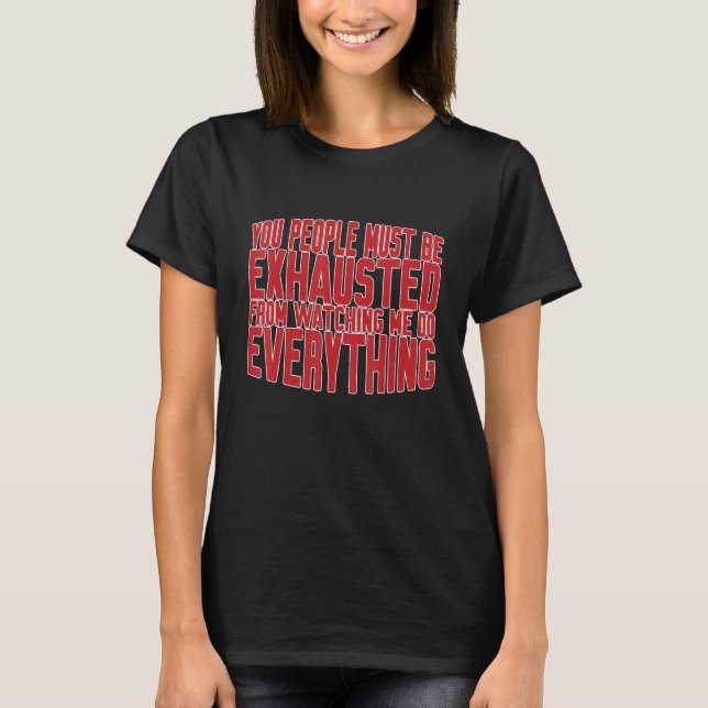 You Must Be Exhausted From Watching Me Do Everythi T-Shirt (Front)