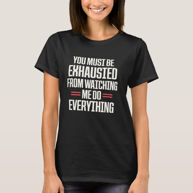 You Must Be Exhausted From Watching Me Do Everythi T-Shirt (Front)