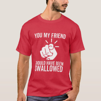 You My Friend Should Have Been Swallowed funny T-Shirt