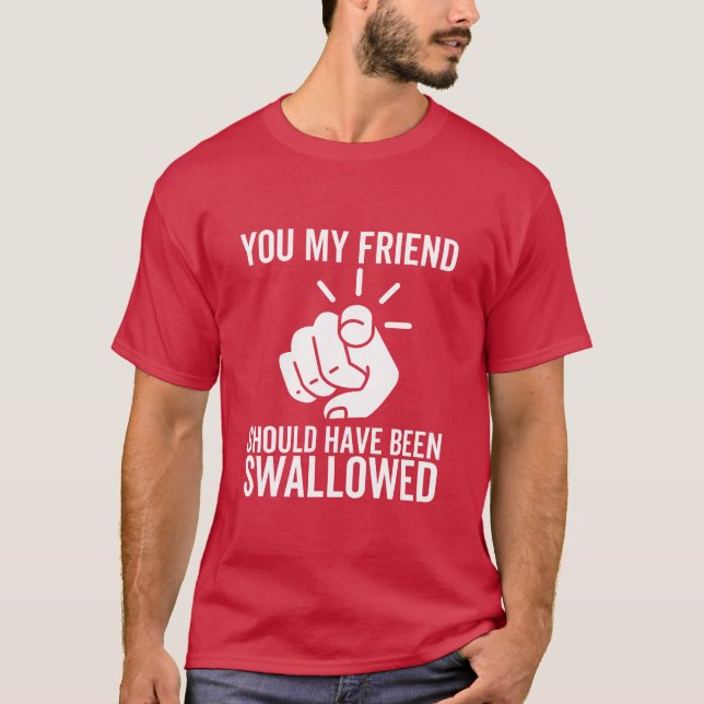 You My Friend Should Have Been Swallowed funny T-Shirt (Front)