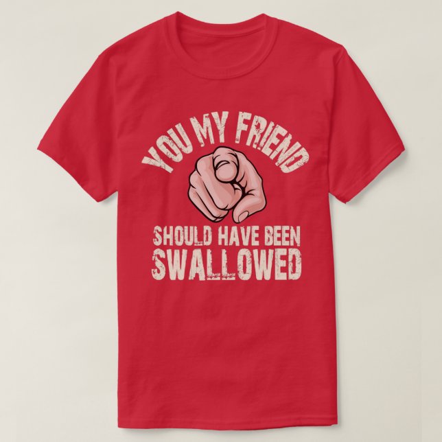 You my friend should have been swallowed T-Shirt (Design Front)