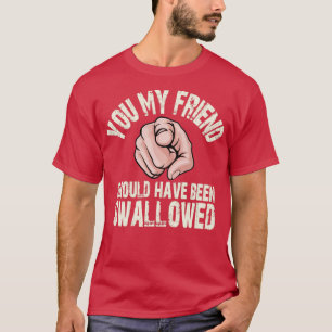 You my friend should have been swallowed T-Shirt