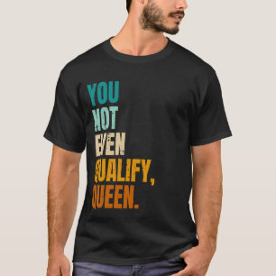You Not Even Qualify Queen Funny Viral Quote T-Shirt