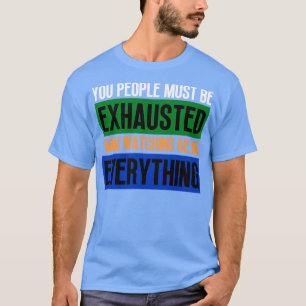 You People Must Be Exhausted From Watching Me Do E T-Shirt