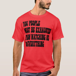 You People Must Be Exhausted from watching me do e T-Shirt