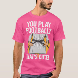 You Play Football That'S Cute Quote For A Karate T T-Shirt