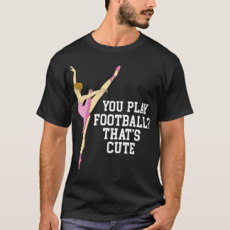 You Play Thats Cute Funny Ballet Dance Gifts T-Shirt