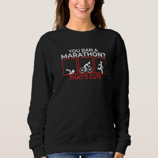 You Ran A Marathon Thats Cute Triathletes Marathon Sweatshirt