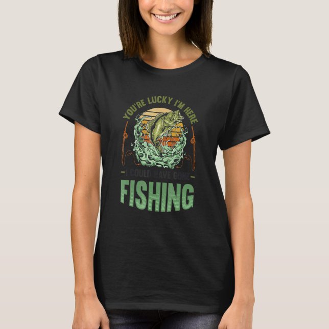 You´re Lucky I´m Here I Could Have Gone Fishing T-Shirt (Front)