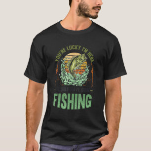 You´re Lucky I´m Here I Could Have Gone Fishing T-Shirt