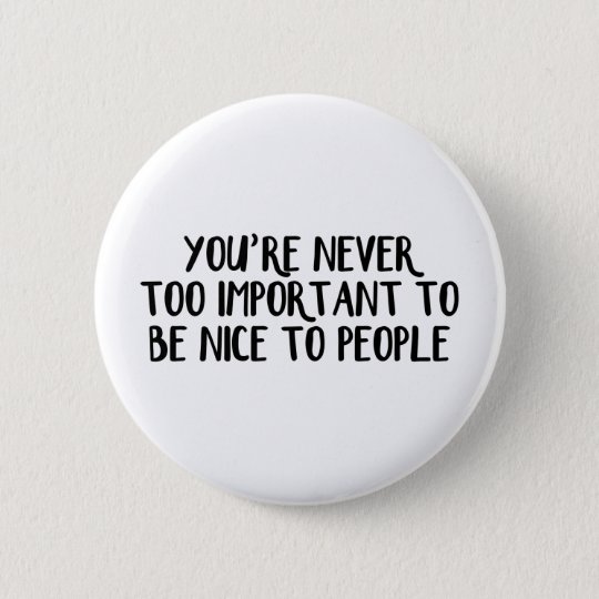 You’re never too important to be nice to people 6 cm round badge ...