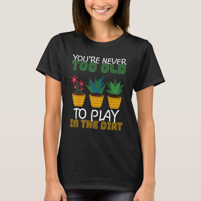 You re Never Too Old To Play In The Dirt Gardener T-Shirt (Front)