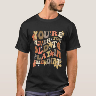 You re Never Too Old To Play In The Dirt Gardening T-Shirt