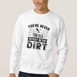 You’re Never Too Old To Play In The Dirt Sweatshirt