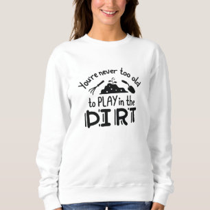 You’re Never Too Old To Play In The Dirt Sweatshirt