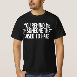 You Remind Me Of Someone That I Used To Hate T-Shirt