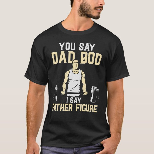 You Say Dad Bod I Say Dad Figure Weight Lifting Da T-Shirt (Front)