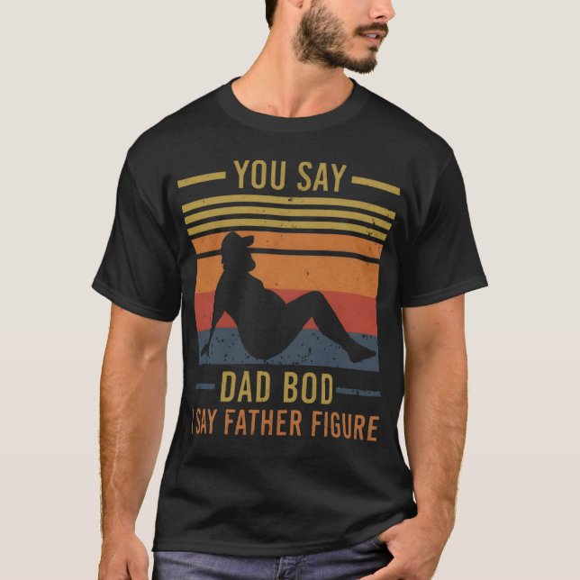You Say Dad Bod I Say Father Figure Funny Fathers  T-Shirt (Front)