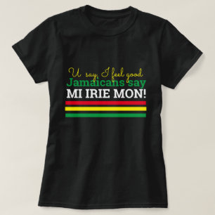 You Say I Feel Good- Jamaicans Say, Mi Irie Mon! T-Shirt
