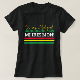 You Say I Feel Good- Jamaicans Say, Mi Irie Mon! T-Shirt