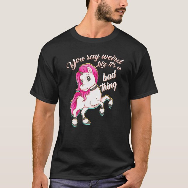 You Say Weird Like Its A Bad Thing Unicorn T-Shirt (Front)