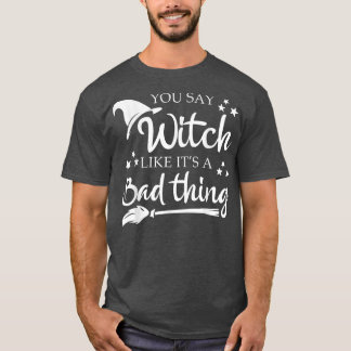 You Say Witch Like A Bad Thing Halloween Funny T-Shirt