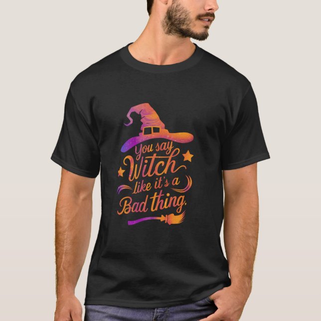 You Say Witch Like It s A Bad Thing Funny Hallowee T-Shirt (Front)