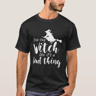 You Say Witch Like It s A Bad Thing  Halloween   1 T-Shirt