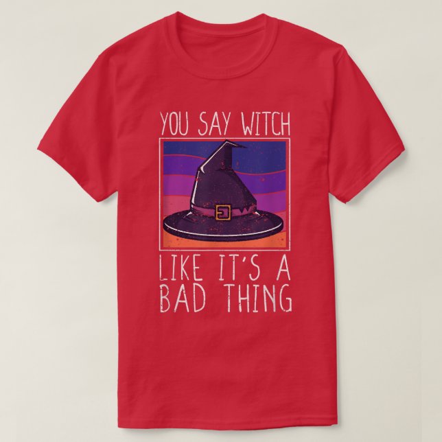 You Say Witch Like It's a Bad Thing Funny Hallowee T-Shirt (Design Front)