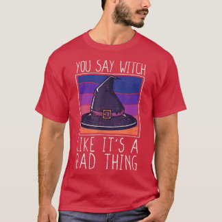You Say Witch Like It's a Bad Thing Funny Hallowee T-Shirt