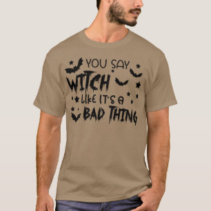 You Say Witch Like Its A Bad Thing Funny Hallowee T-Shirt