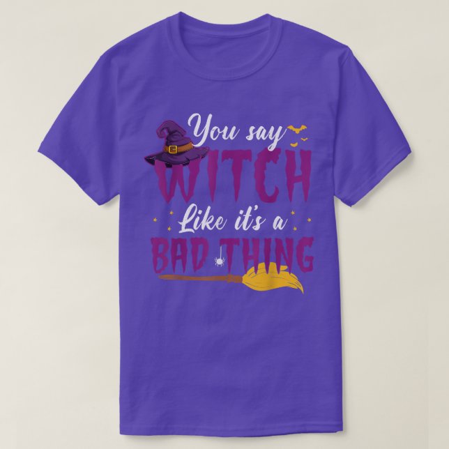You Say Witch Like Its A Bad Thing Funny Halloween T-Shirt (Design Front)