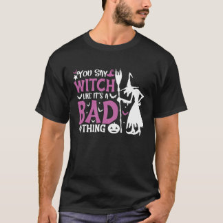 You Say Witch Like It's A Bad Thing Halloween Witc T-Shirt