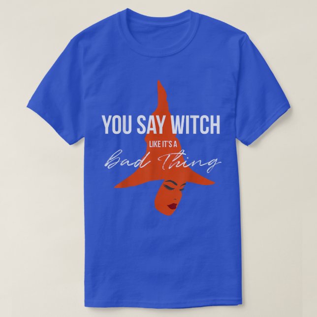 You Say Witch Like Its A Bad Thing  Halloween Witc T-Shirt (Design Front)