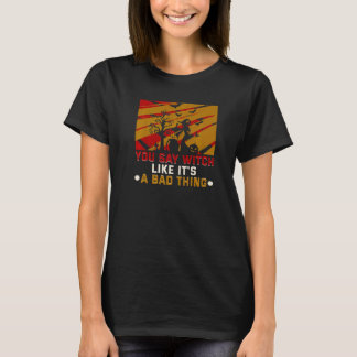 You Say Witch Like It's A Bad Thing Halloween Witc T-Shirt