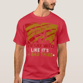 You say witch like its a bad thing Halloween Witch T-Shirt