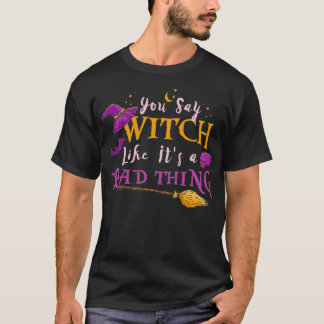 You Say Witch Like Its A Bad Thing Halloween Witch T-Shirt
